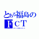 とある福島のＦＣＴ（ガルパンを放送しなかった）