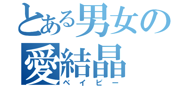 とある男女の愛結晶（ベイビー）