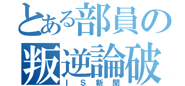 とある部員の叛逆論破（ＩＳ新聞）