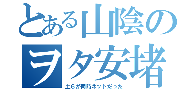 とある山陰のヲタ安堵（土６が同時ネットだった）