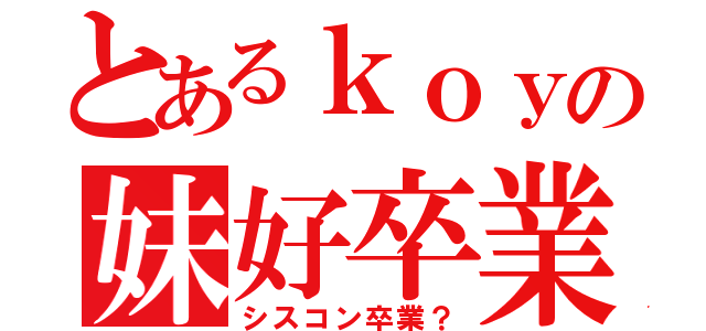 とあるｋｏｙの妹好卒業（シスコン卒業？）