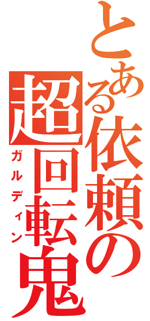 とある依頼の超回転鬼（ガルディン）