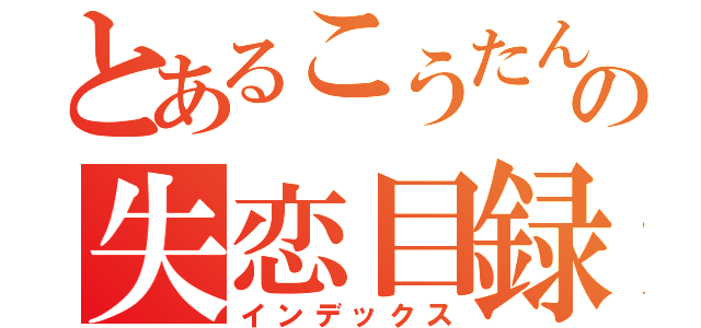 とあるこうたんの失恋目録（インデックス）