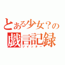 とある少女？の戯言記録（ツイッター）