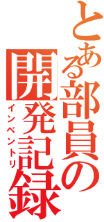 とある部員の開発記録（インベントリ）