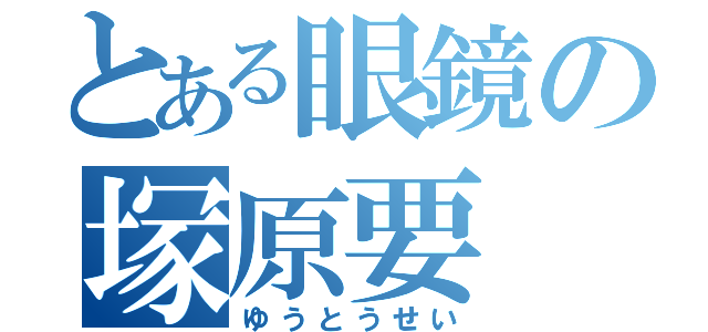 とある眼鏡の塚原要（ゆうとうせい）