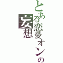 とある恋愛オンチの妄想（）