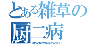 とある雑草の厨二病（ネオアームストロングサイクロンジェットアームストロング）