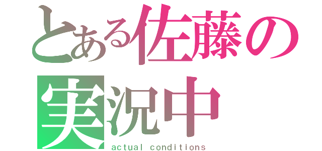 とある佐藤の実況中（ａｃｔｕａｌ ｃｏｎｄｉｔｉｏｎｓ）