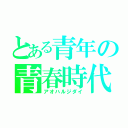 とある青年の青春時代（アオハルジダイ）