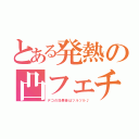 とある発熱の凸フェチ（デコの効果音はツルツル♪）