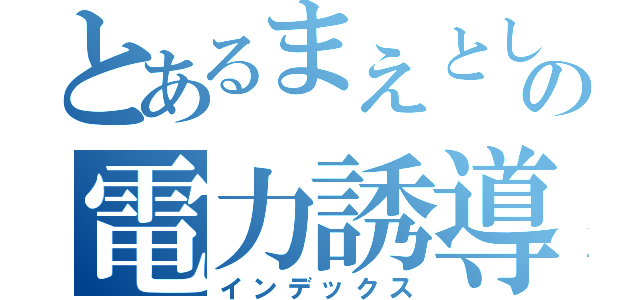 とあるまえとしの電力誘導（インデックス）