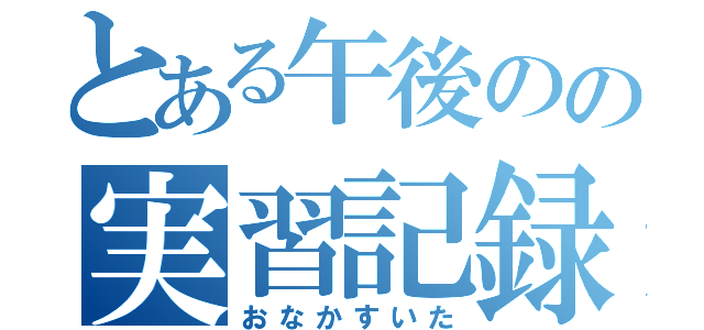 とある午後のの実習記録（おなかすいた）