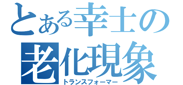 とある幸士の老化現象（トランスフォーマー）