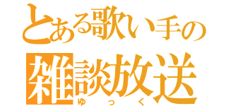 とある歌い手の雑談放送（ゆっく）