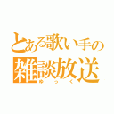 とある歌い手の雑談放送（ゆっく）