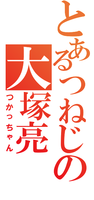 とあるつねじの大塚亮（つかっちゃん）