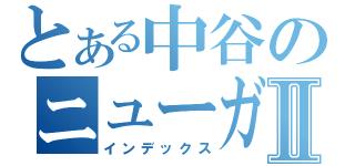 とある中谷のニューガンダムⅡ（インデックス）