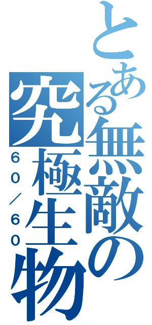 とある無敵の究極生物（６０／６０）