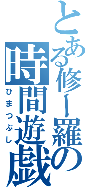 とある修ー羅の時間遊戯（ひまつぶし）