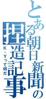 とある朝日新聞の捏造記事（Ｋ・Ｙって何だ）