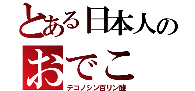 とある日本人のおでこ（デコノシン百リン酸）