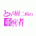 とある厨二病の重症者（亀田乃愛）