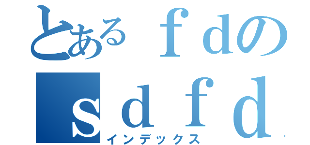 とあるｆｄのｓｄｆｄ（インデックス）