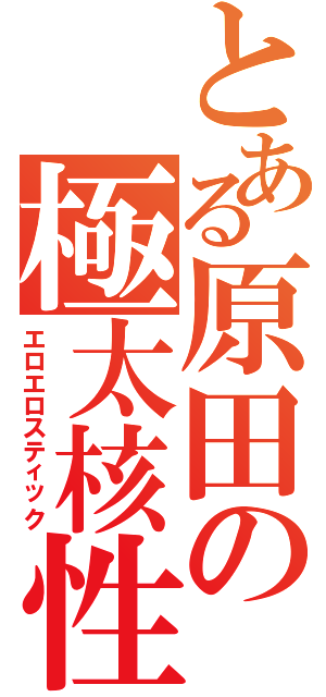 とある原田の極太核性兵器（エロエロスティック）