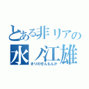 とある非リアの水ノ江雄（きりのせんもんか）