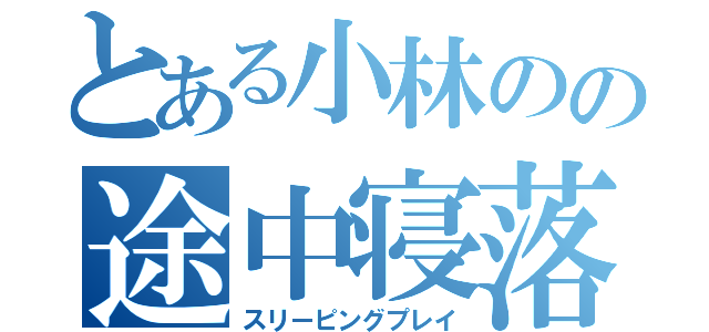 とある小林のの途中寝落（スリーピングプレイ）