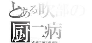 とある吹部の厨二病（Ｕｔｔｅｒｌｙ ｄａｒｋ ｄａ ａｎｇｅｌ）