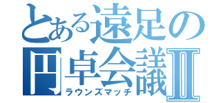 とある遠足の円卓会議Ⅱ（ラウンズマッチ）