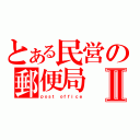 とある民営の郵便局Ⅱ（ｐｏｓｔ ｏｆｆｉｃｅ）