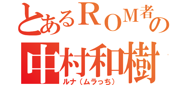 とあるＲＯＭ者の中村和樹（ルナ（ムラっち））