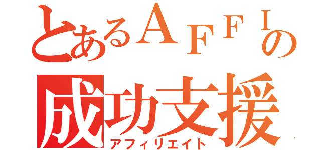 とあるＡＦＦＩＬＩＡＴＥの成功支援（アフィリエイト）