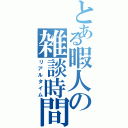 とある暇人の雑談時間（リアルタイム）