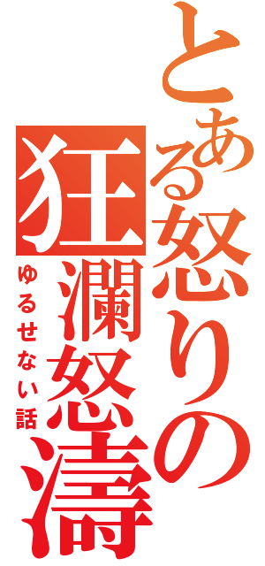 とある怒りの狂瀾怒濤（ゆるせない話）