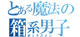 とある魔法の箱系男子（ボックスメン）