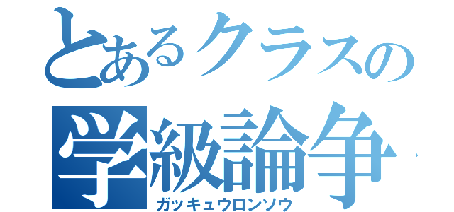 とあるクラスの学級論争（ガッキュウロンソウ）