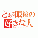 とある眼鏡の好きな人（ふｓ………）