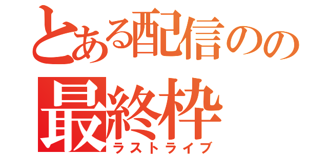 とある配信のの最終枠（ラストライブ）