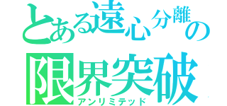 とある遠心分離の限界突破（アンリミテッド）