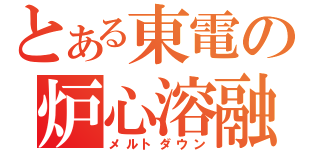 とある東電の炉心溶融（メルトダウン）