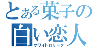 とある菓子の白い恋人（ホワイトロリータ）