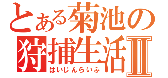 とある菊池の狩捕生活Ⅱ（はいじんらいふ）