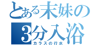 とある末妹の３分入浴（カラスの行水）