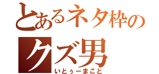 とあるネタ枠のクズ男（いとぅーまこと）