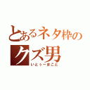 とあるネタ枠のクズ男（いとぅーまこと）