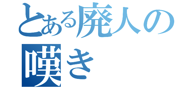 とある廃人の嘆き（）